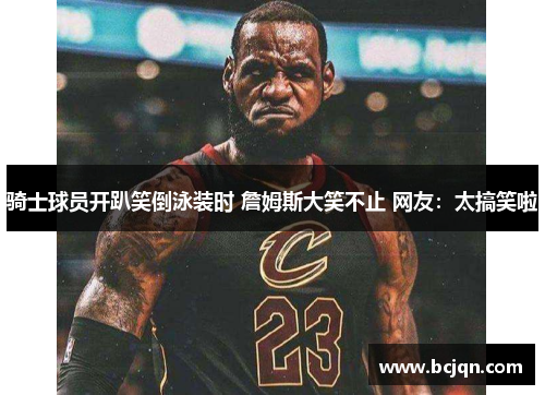 骑士球员开趴笑倒泳装时 詹姆斯大笑不止 网友：太搞笑啦