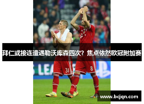 拜仁或接连遭遇勒沃库森四次？焦点依然欧冠附加赛